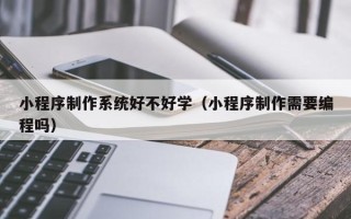 嘉兴小程序制作系统好不好学（小程序制作需要编程吗）