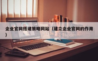 嘉兴企业官网搭建策略网站（建立企业官网的作用）