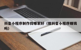 嘉兴抖音小程序制作找哪家好（做抖音小程序赚钱吗）