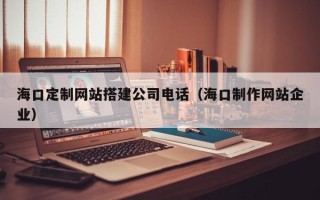 嘉兴海口定制网站搭建公司电话（海口制作网站企业）