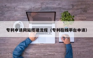嘉兴专利申请网站搭建流程（专利在线平台申请）