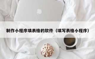 嘉兴制作小程序填表格的软件（填写表格小程序）
