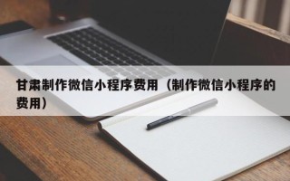 嘉兴甘肃制作微信小程序费用（制作微信小程序的费用）