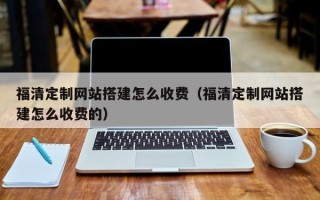 嘉兴福清定制网站搭建怎么收费（福清定制网站搭建怎么收费的）
