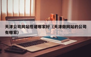 嘉兴天津公司网站搭建哪家好（天津做网站的公司有哪家）