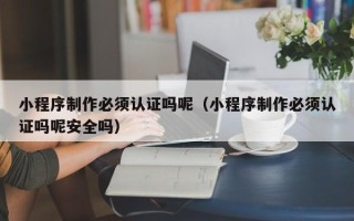 嘉兴小程序制作必须认证吗呢（小程序制作必须认证吗呢安全吗）