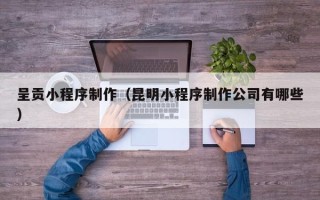 嘉兴呈贡小程序制作（昆明小程序制作公司有哪些）