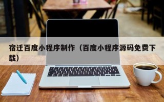 嘉兴宿迁百度小程序制作（百度小程序源码免费下载）