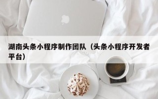 嘉兴湖南头条小程序制作团队（头条小程序开发者平台）