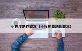 嘉兴小程序制作脚本（小程序自动化脚本）