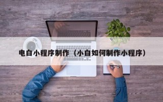 嘉兴电白小程序制作（小白如何制作小程序）