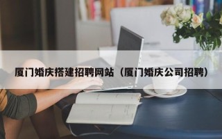 嘉兴厦门婚庆搭建招聘网站（厦门婚庆公司招聘）