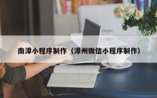 嘉兴南漳小程序制作（漳州微信小程序制作）