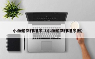 嘉兴小渔船制作程序（小渔船制作程序图）