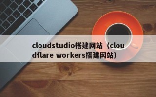 嘉兴cloudstudio搭建网站（cloudflare workers搭建网站）