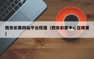 嘉兴西安彩票网站平台搭建（西安彩票中心在哪里）