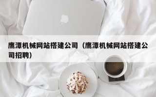 嘉兴鹰潭机械网站搭建公司（鹰潭机械网站搭建公司招聘）